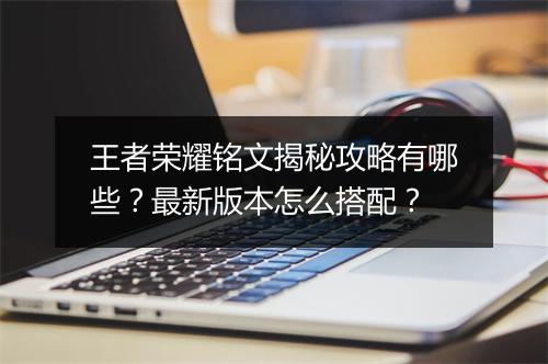 王者荣耀铭文揭秘攻略有哪些？最新版本怎么搭配？