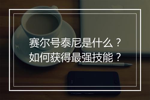 赛尔号泰尼是什么？如何获得最强技能？