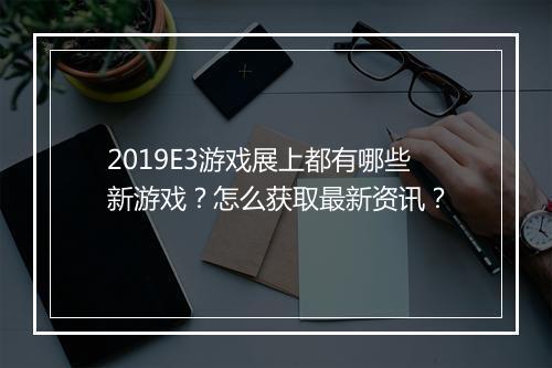 2019E3游戏展上都有哪些新游戏?怎么获取最新资讯?