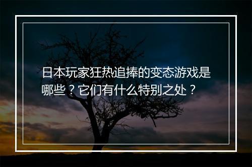 日本玩家狂热追捧的变态游戏是哪些?它们有什么特别之处?