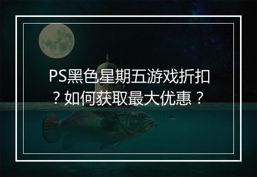 PS黑色星期五游戏折扣？如何获取最大优惠？