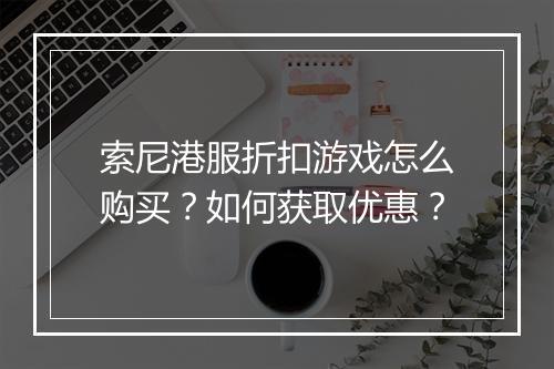 索尼港服折扣游戏怎么购买?如何获取优惠?