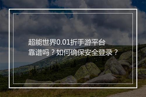 超能世界0.01折手游平台靠谱吗？如何确保安全登录？