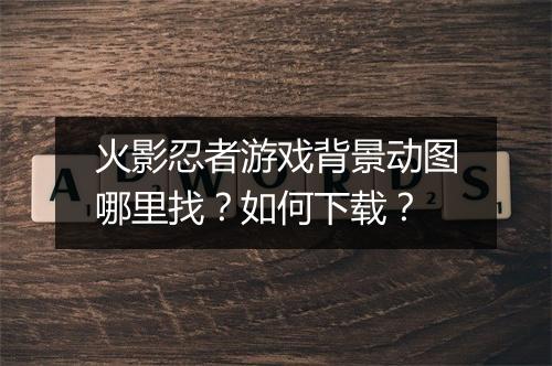 火影忍者游戏背景动图哪里找？如何下载？