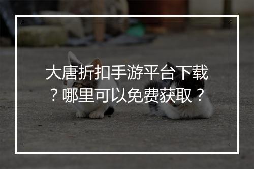 大唐折扣手游平台下载?哪里可以免费获取?