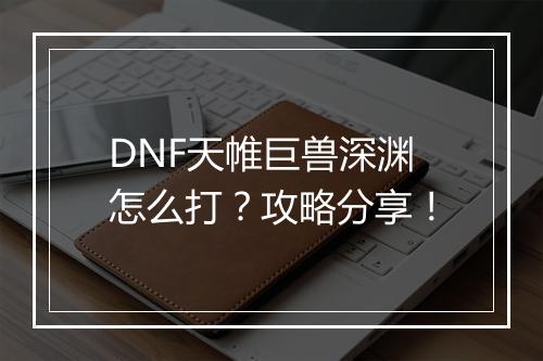 DNF天帷巨兽深渊怎么打？攻略分享！