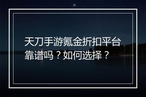 天刀手游氪金折扣平台靠谱吗?如何选择?