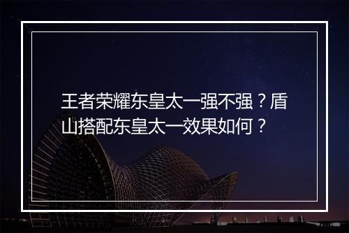 王者荣耀东皇太一强不强？盾山搭配东皇太一效果如何？