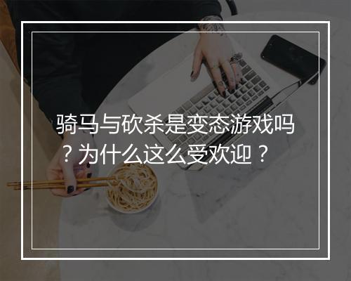 骑马与砍杀是变态游戏吗？为什么这么受欢迎？