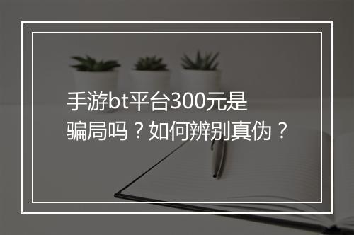 手游bt平台300元是骗局吗?如何辨别真伪?