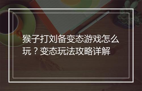 猴子打刘备变态游戏怎么玩?变态玩法攻略详解