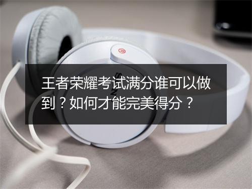 王者荣耀考试满分谁可以做到？如何才能完美得分？