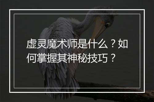 虚灵魔术师是什么?如何掌握其神秘技巧?