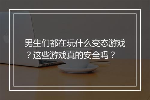 男生们都在玩什么变态游戏？这些游戏真的安全吗？