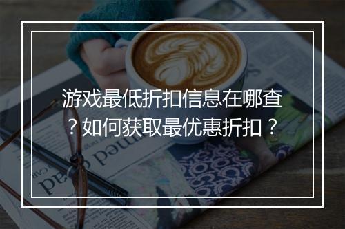 游戏最低折扣信息在哪查?如何获取最优惠折扣?