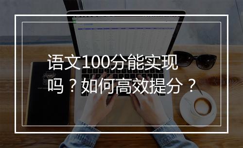 语文100分能实现吗?如何高效提分?