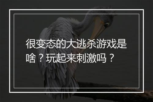 很变态的大逃杀游戏是啥?玩起来刺激吗?