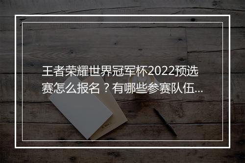王者荣耀世界冠军杯2022预选赛怎么报名？有哪些参赛队伍？