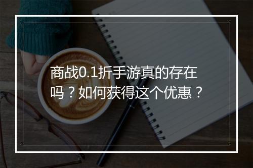 商战0.1折手游真的存在吗？如何获得这个优惠？