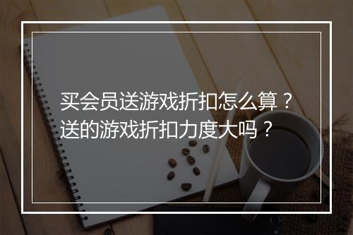 买会员送游戏折扣怎么算？送的游戏折扣力度大吗？