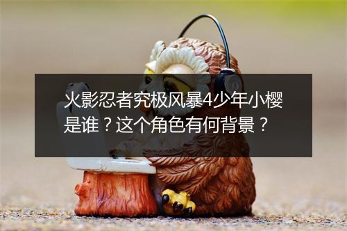 火影忍者究极风暴4少年小樱是谁？这个角色有何背景？