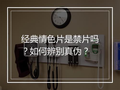 经典情色片是禁片吗?如何辨别真伪?
