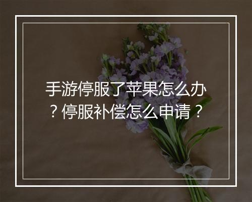 手游停服了苹果怎么办？停服补偿怎么申请？