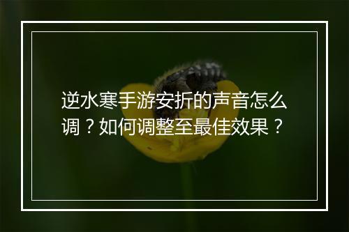 逆水寒手游安折的声音怎么调?如何调整至最佳效果?