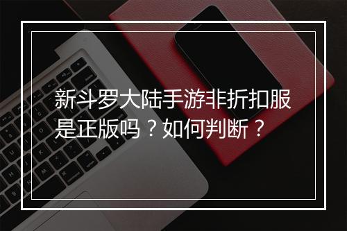 新斗罗大陆手游非折扣服是正版吗？如何判断？