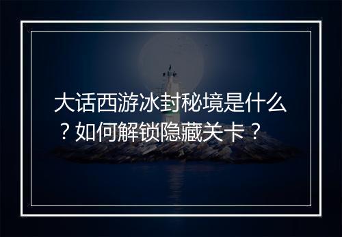 大话西游冰封秘境是什么？如何解锁隐藏关卡？