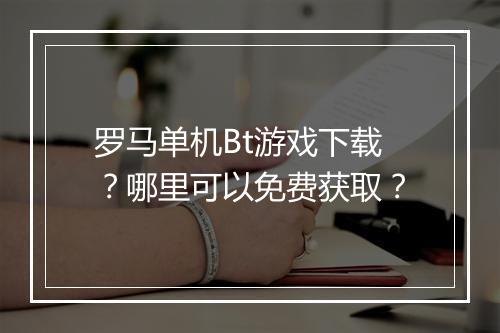 罗马单机Bt游戏下载？哪里可以免费获取？