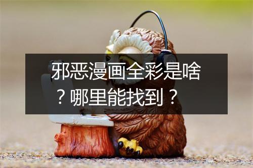 邪恶漫画全彩是啥?哪里能找到?