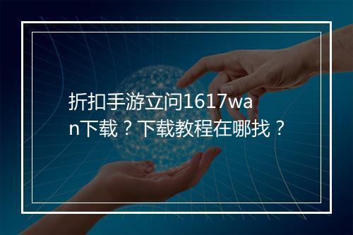 折扣手游立问1617wan下载?下载教程在哪找?