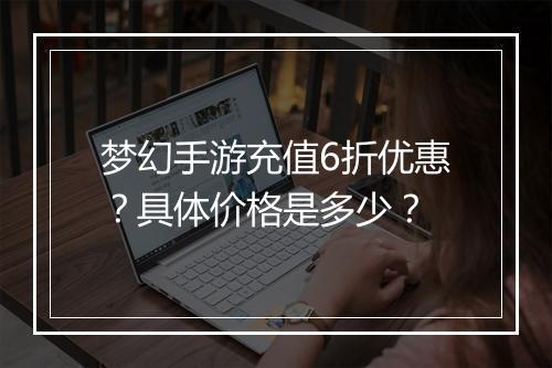 梦幻手游充值6折优惠?具体价格是多少?