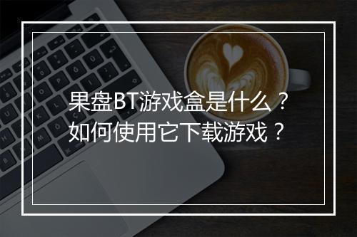 果盘BT游戏盒是什么?如何使用它下载游戏?