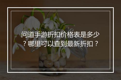 问道手游折扣价格表是多少？哪里可以查到最新折扣？