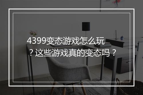 4399变态游戏怎么玩?这些游戏真的变态吗?