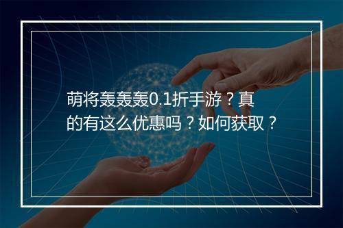 萌将轰轰轰0.1折手游?真的有这么优惠吗?如何获取?
