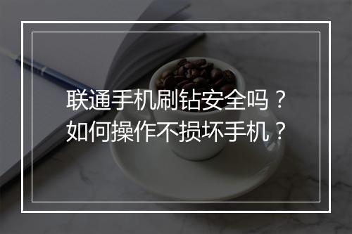 联通手机刷钻安全吗？如何操作不损坏手机？