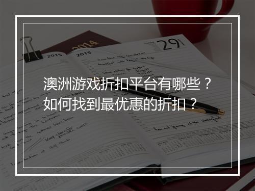 澳洲游戏折扣平台有哪些?如何找到最优惠的折扣?