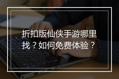 折扣版仙侠手游哪里找？如何免费体验？