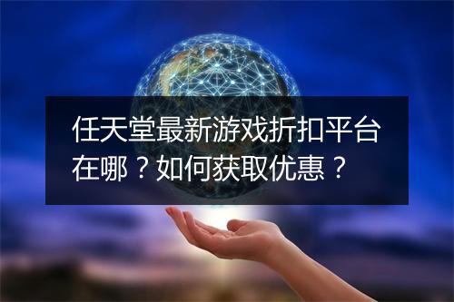 任天堂最新游戏折扣平台在哪？如何获取优惠？