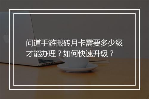 问道手游搬砖月卡需要多少级才能办理？如何快速升级？