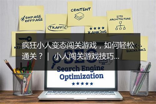 疯狂小人变态闯关游戏,如何轻松通关?| 小人闯关游戏技巧揭秘