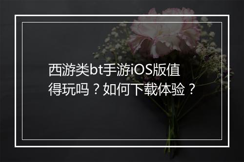西游类bt手游iOS版值得玩吗?如何下载体验?