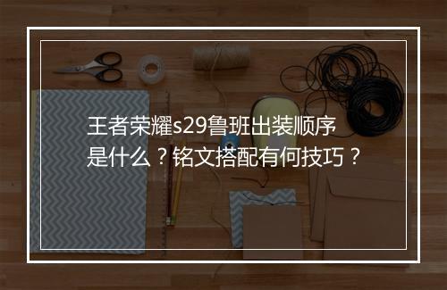 王者荣耀s29鲁班出装顺序是什么？铭文搭配有何技巧？