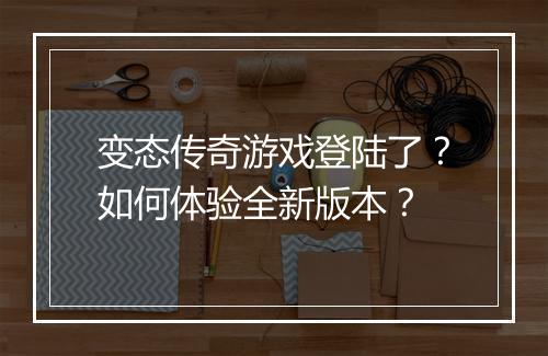 变态传奇游戏登陆了?如何体验全新版本?