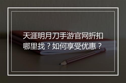 天涯明月刀手游官网折扣哪里找？如何享受优惠？