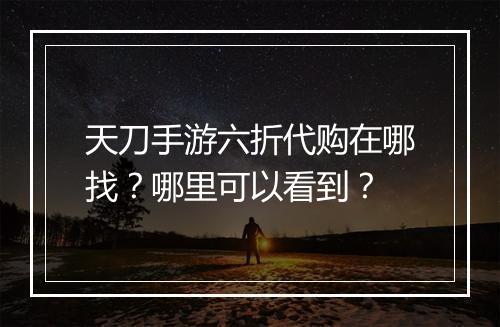 天刀手游六折代购在哪找？哪里可以看到？