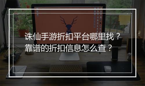 诛仙手游折扣平台哪里找?靠谱的折扣信息怎么查?